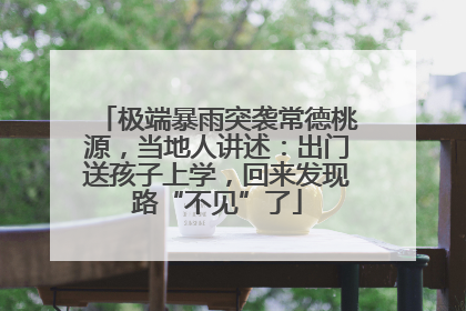 极端暴雨突袭常德桃源，当地人讲述：出门送孩子上学，回来发现路“不见”了