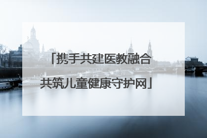 携手共建医教融合 共筑儿童健康守护网