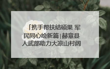 携手帮扶结硕果 军民同心绘新篇∣赫章县人武部助力大凉山村阔步乡村振兴路