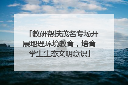 教研帮扶茂名专场开展地理环境教育，培育学生生态文明意识