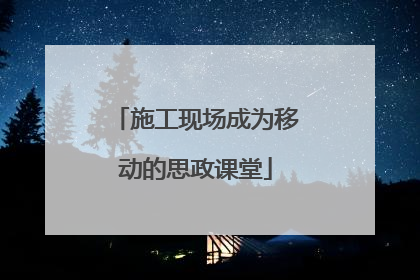 施工现场成为移动的思政课堂