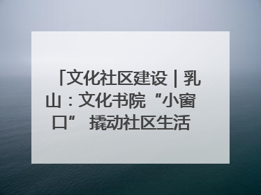文化社区建设｜乳山：文化书院“小窗口” 撬动社区生活“大幸福”