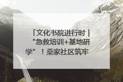 文化书院进行时｜“急救培训+基地研学”！桑家社区筑牢居民健康防线