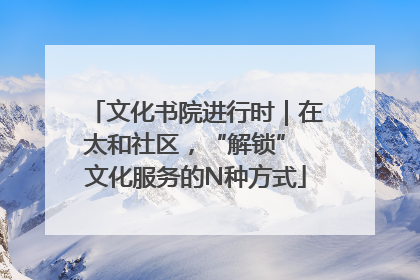 文化书院进行时｜在太和社区，“解锁” 文化服务的N种方式