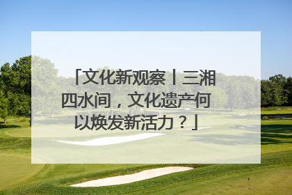 文化新观察丨三湘四水间，文化遗产何以焕发新活力？