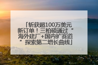 斩获超100万美元新订单！三柏硕通过“海外建厂+国内扩赛道”探索第二增长曲线