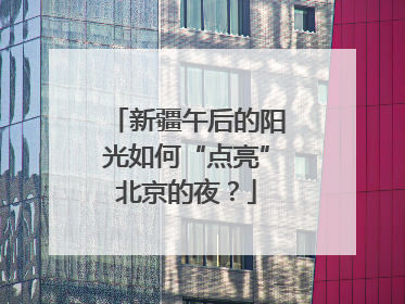 新疆午后的阳光如何“点亮”北京的夜？