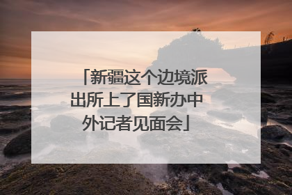 新疆这个边境派出所上了国新办中外记者见面会