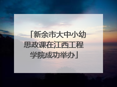 新余市大中小幼思政课在江西工程学院成功举办
