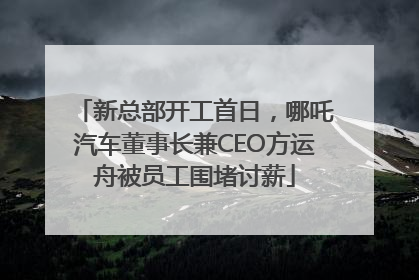 新总部开工首日，哪吒汽车董事长兼CEO方运舟被员工围堵讨薪