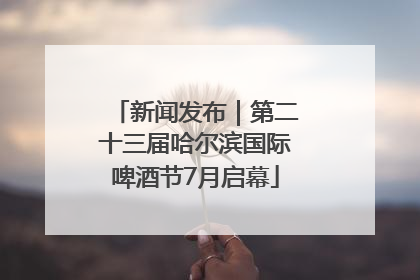 新闻发布｜第二十三届哈尔滨国际啤酒节7月启幕