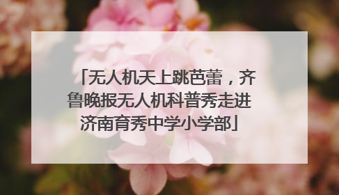 无人机天上跳芭蕾，齐鲁晚报无人机科普秀走进济南育秀中学小学部