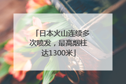 日本火山连续多次喷发，最高烟柱达1300米