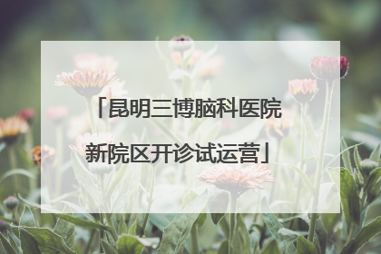 昆明三博脑科医院新院区开诊试运营