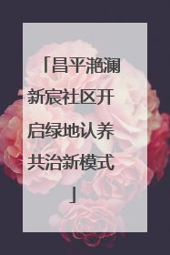 昌平滟澜新宸社区开启绿地认养共治新模式