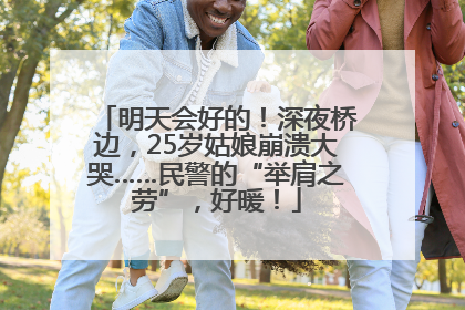 明天会好的！深夜桥边，25岁姑娘崩溃大哭……民警的“举肩之劳”，好暖！