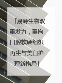 易岭生物双重发力，重构口腔软硬组织再生与美白护理新格局