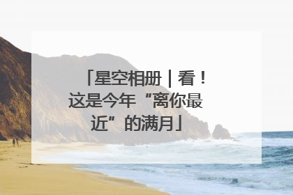 星空相册｜看！这是今年“离你最近”的满月