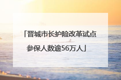 晋城市长护险改革试点参保人数逾56万人