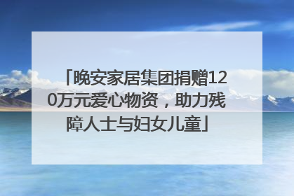 晚安家居集团捐赠120万元爱心物资，助力残障人士与妇女儿童