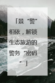 景“警”相依，解锁生态旅游的警务“密码”