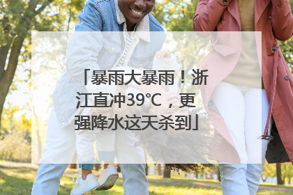 暴雨大暴雨！浙江直冲39℃，更强降水这天杀到