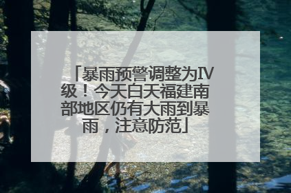 暴雨预警调整为Ⅳ级！今天白天福建南部地区仍有大雨到暴雨，注意防范