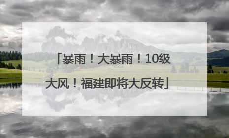 暴雨！大暴雨！10级大风！福建即将大反转