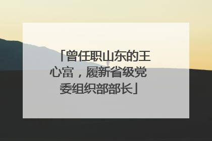 曾任职山东的王心富，履新省级党委组织部部长