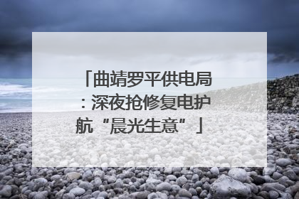 曲靖罗平供电局：深夜抢修复电护航“晨光生意”