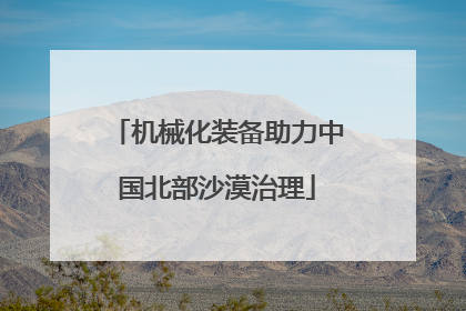 机械化装备助力中国北部沙漠治理