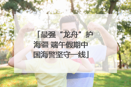 最强“龙舟”护海疆 端午假期中国海警坚守一线