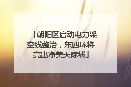 朝阳区启动电力架空线整治，东四环将亮出净美天际线