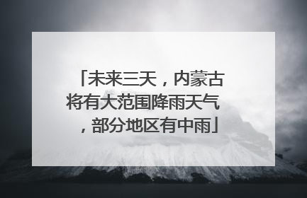 未来三天，内蒙古将有大范围降雨天气，部分地区有中雨