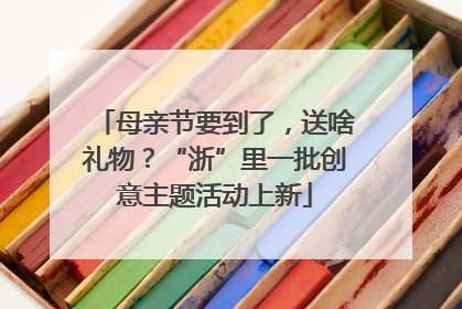 母亲节要到了，送啥礼物？“浙”里一批创意主题活动上新