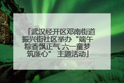 武汉经开区邓南街道振兴街社区举办“端午粽香飘正气 六一童梦筑廉心” 主题活动