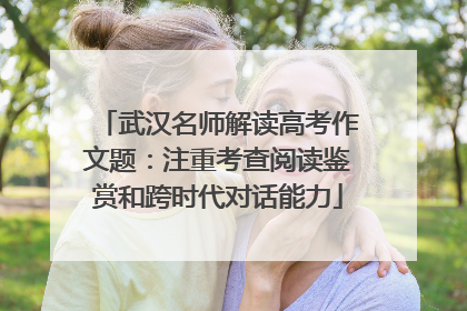 武汉名师解读高考作文题：注重考查阅读鉴赏和跨时代对话能力