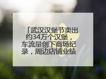 武汉汉堡节卖出约34万个汉堡，车流量创下商场纪录，周边店铺业绩提升至少30%