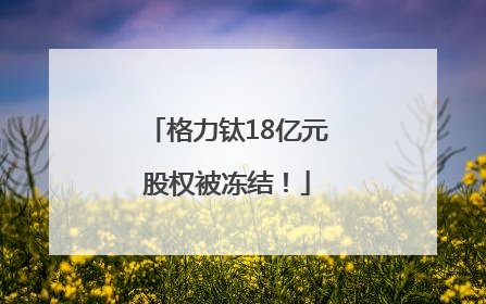 格力钛18亿元股权被冻结！