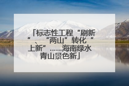 标志性工程“刷新”、“两山”转化“上新”……海南绿水青山景色新
