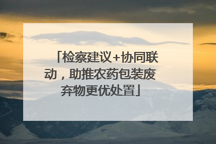 检察建议+协同联动，助推农药包装废弃物更优处置