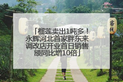榴莲卖出1吨多！永辉河北首家胖东来调改店开业首日销售额同比增10倍