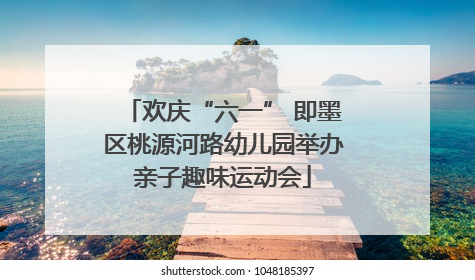 欢庆“六一” 即墨区桃源河路幼儿园举办亲子趣味运动会