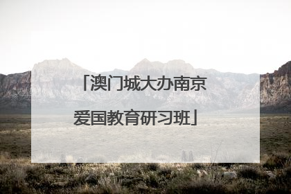 澳门城大办南京爱国教育研习班