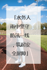 水务人雨中坚守防汛一线，筑起安全屏障