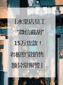 水果店员工“微信截胡”15万货款！老板察觉销售额异常报警