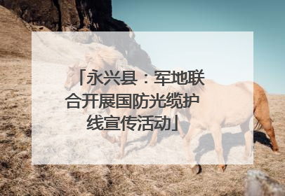 永兴县：军地联合开展国防光缆护线宣传活动