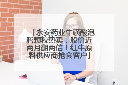 永安药业牛磺酸泡腾颗粒热卖，股价近两月翻两倍！红牛原料供应商抢食客户