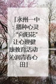 永州一中：播种心灵“向阳花” 让心理健康教育活动沁润青春心田