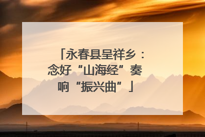永春县呈祥乡：念好“山海经”奏响“振兴曲”